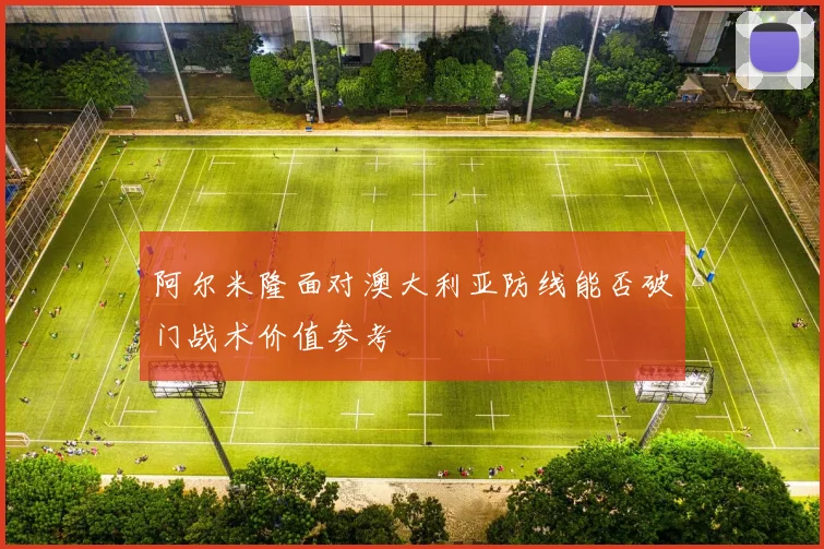 阿尔米隆面对澳大利亚防线能否破门战术价值参考