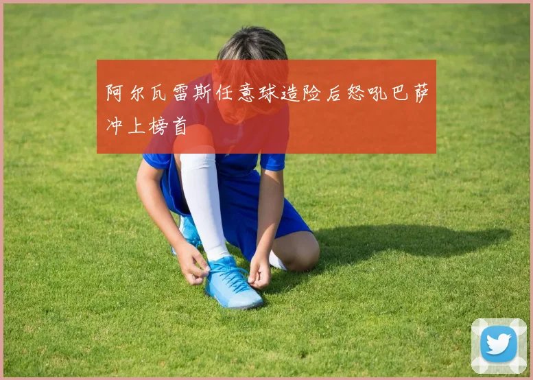 阿尔瓦雷斯任意球造险后怒吼巴萨冲上榜首