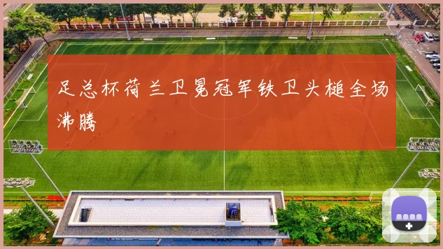 足总杯荷兰卫冕冠军铁卫头槌全场沸腾