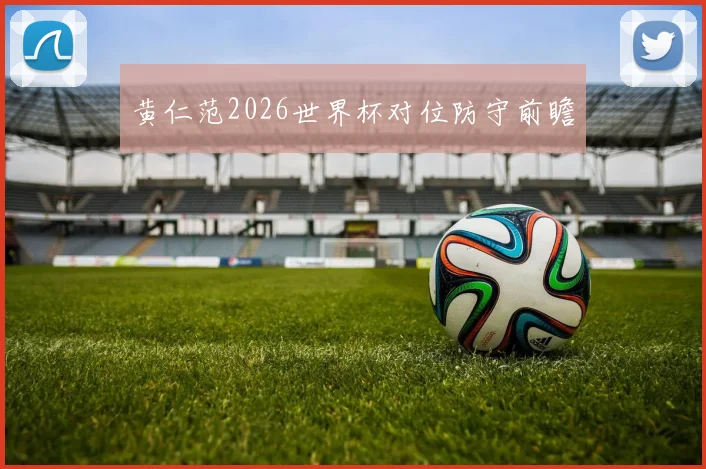 黄仁范2026世界杯对位防守前瞻