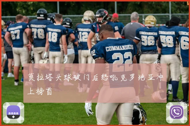 莫拉塔头球破门后怒吼克罗地亚冲上榜首
