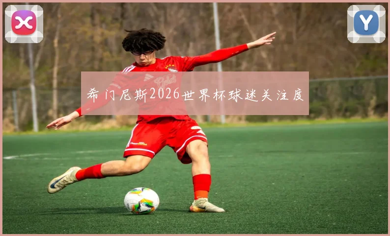 希门尼斯2026世界杯球迷关注度