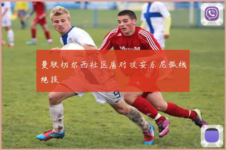曼联切尔西社区盾对攻安东尼弧线绝技
