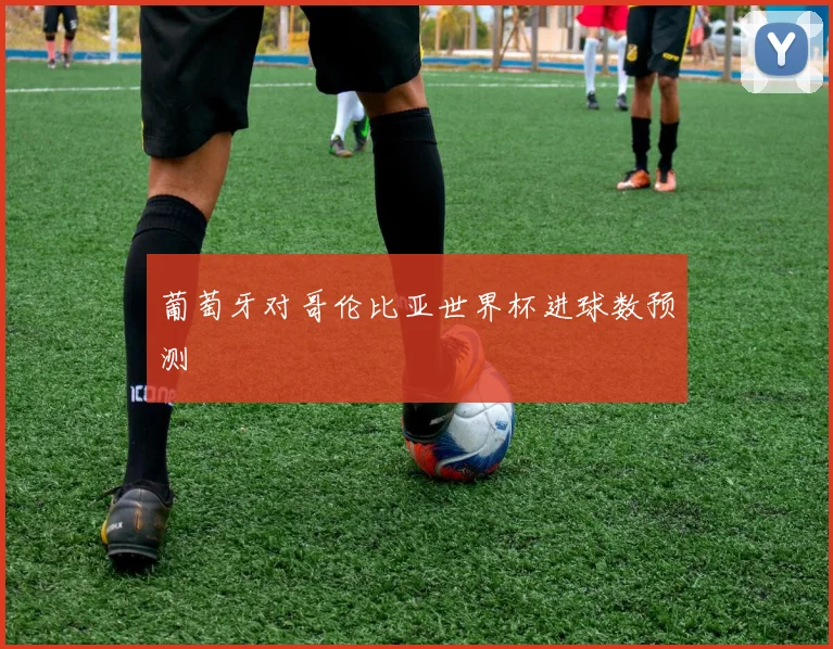 葡萄牙对哥伦比亚世界杯进球数预测