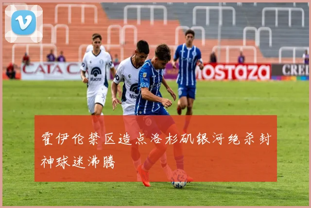 霍伊伦禁区造点洛杉矶银河绝杀封神球迷沸腾