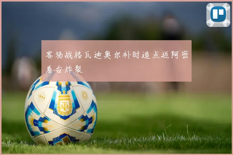 客场战格瓦迪奥尔补时造点迈阿密看台炸裂