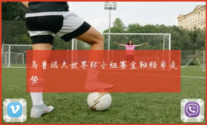 乌鲁诺夫世界杯小组赛金靴赔率走势