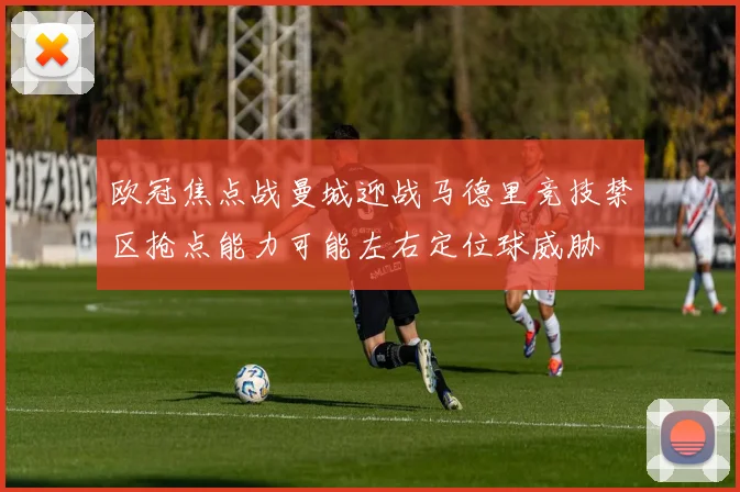 欧冠焦点战曼城迎战马德里竞技禁区抢点能力可能左右定位球威胁