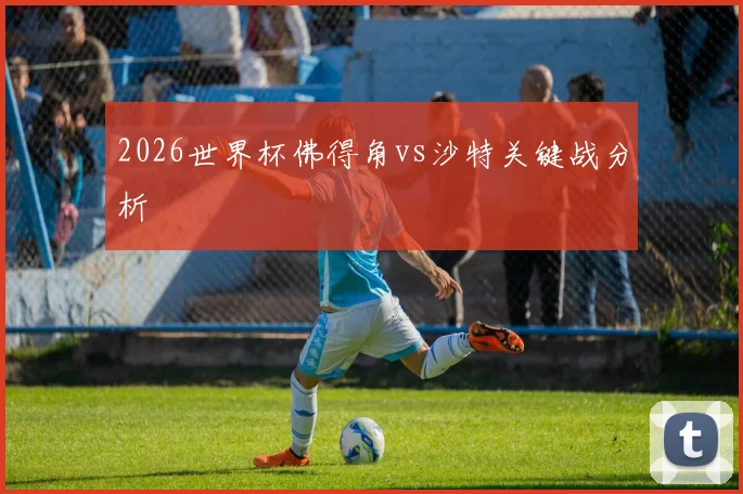 2026世界杯佛得角vs沙特关键战分析