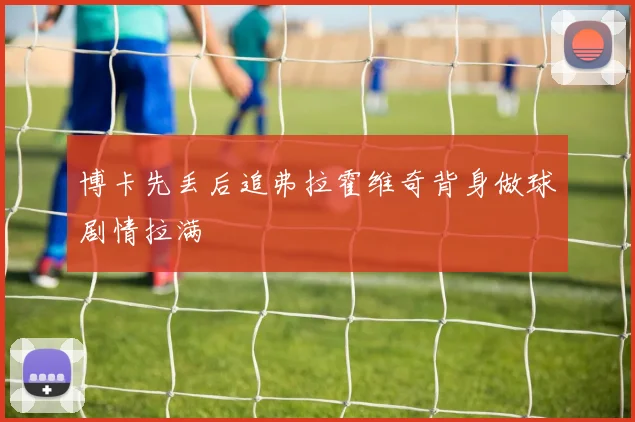 博卡先丢后追弗拉霍维奇背身做球剧情拉满