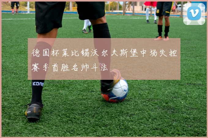 德国杯莱比锡沃尔夫斯堡中场失控赛季首胜名帅斗法