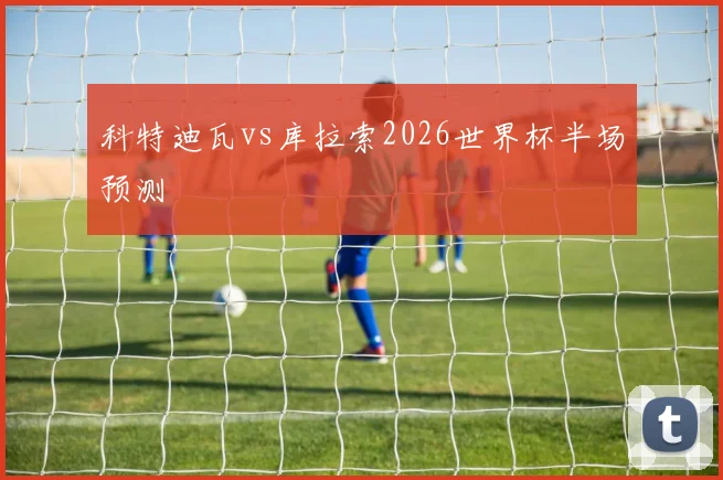 科特迪瓦vs库拉索2026世界杯半场预测