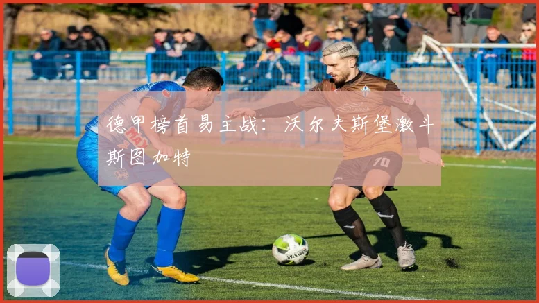 德甲榜首易主战：沃尔夫斯堡激斗斯图加特