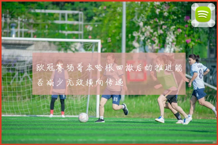 欧冠赛场哥本哈根回撤后的推进能否减少无效横向传递