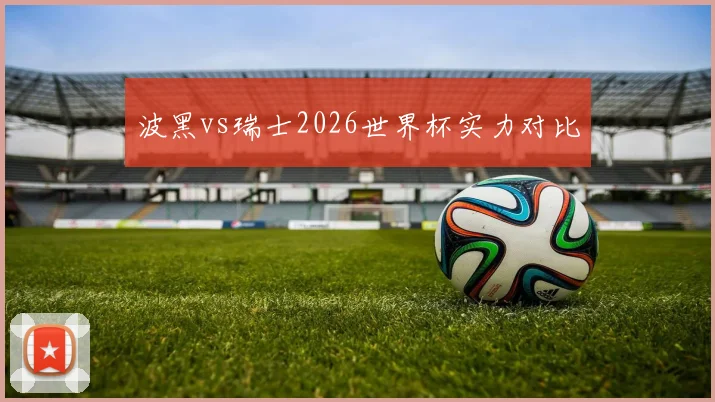 波黑vs瑞士2026世界杯实力对比