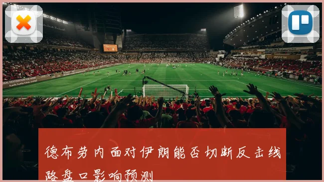 德布劳内面对伊朗能否切断反击线路盘口影响预测