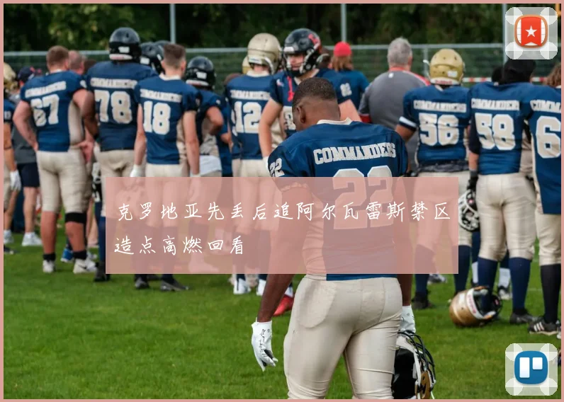 克罗地亚先丢后追阿尔瓦雷斯禁区造点高燃回看