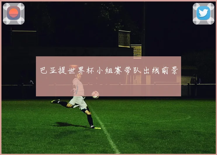 巴亚提世界杯小组赛带队出线前景