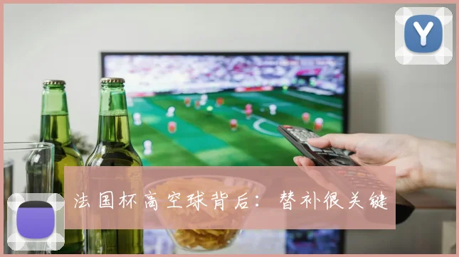 法国杯高空球背后：替补很关键