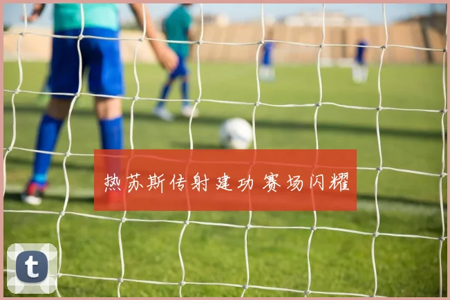 热苏斯传射建功 赛场闪耀