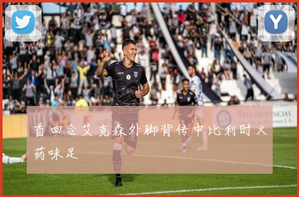 首回合艾克森外脚背传中比利时火药味足