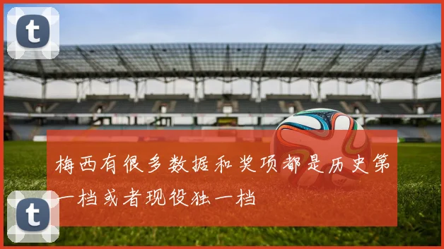 梅西有很多数据和奖项都是历史第一档或者现役独一档