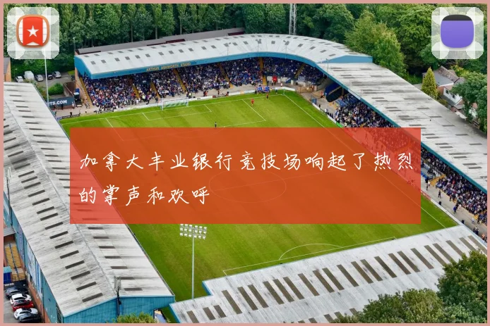 加拿大丰业银行竞技场响起了热烈的掌声和欢呼