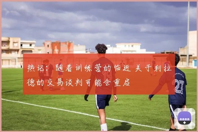 热记：随着训练营的临近 关于利拉德的交易谈判可能会重启