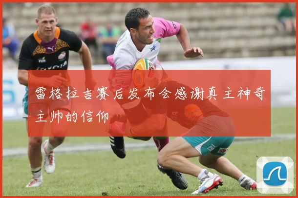 雷格拉吉赛后发布会感谢真主神奇主帅的信仰