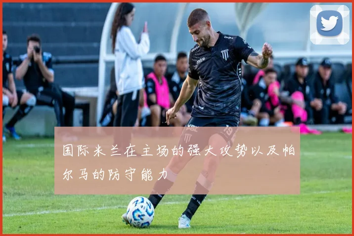 国际米兰在主场的强大攻势以及帕尔马的防守能力
