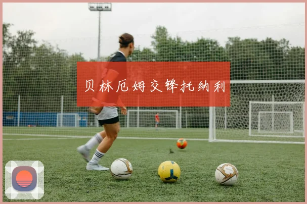 贝林厄姆交锋托纳利