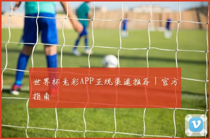 世界杯竞彩APP正规渠道推荐｜官方指南