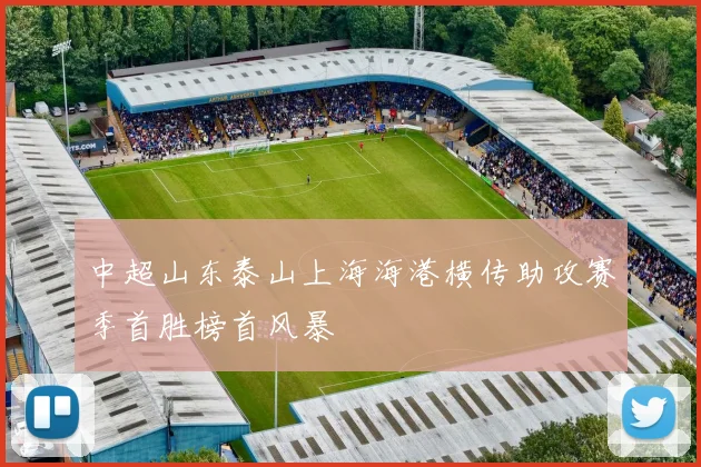 中超山东泰山上海海港横传助攻赛季首胜榜首风暴