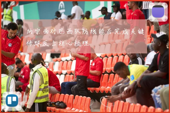 纳宗面对巴西队防线能否完成关键传球反击核心梳理