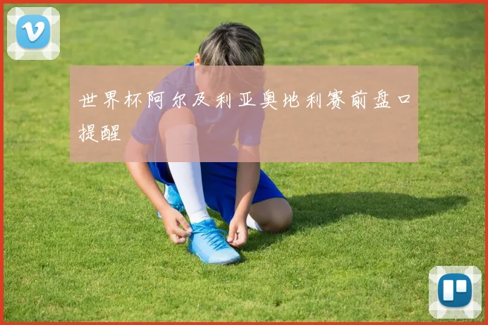 世界杯阿尔及利亚奥地利赛前盘口提醒