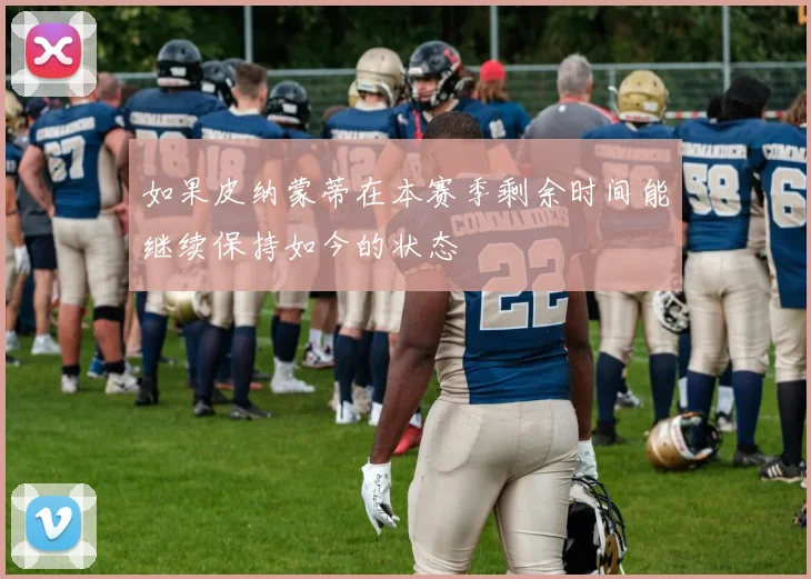 如果皮纳蒙蒂在本赛季剩余时间能继续保持如今的状态
