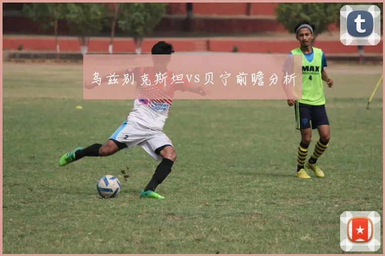乌兹别克斯坦vs贝宁前瞻分析
