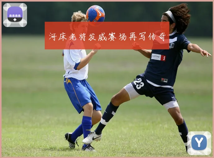 河床老将发威赛场再写传奇