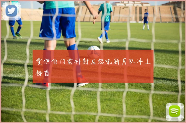 霍伊伦门前补射后怒吼新月队冲上榜首