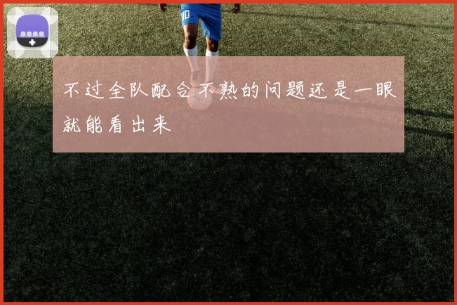 不过全队配合不熟的问题还是一眼就能看出来