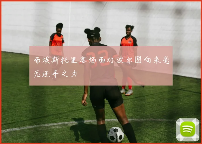 而埃斯托里客场面对波尔图向来毫无还手之力