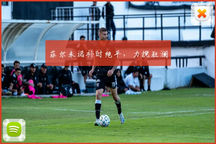菲尔米诺补时绝平，力挽狂澜