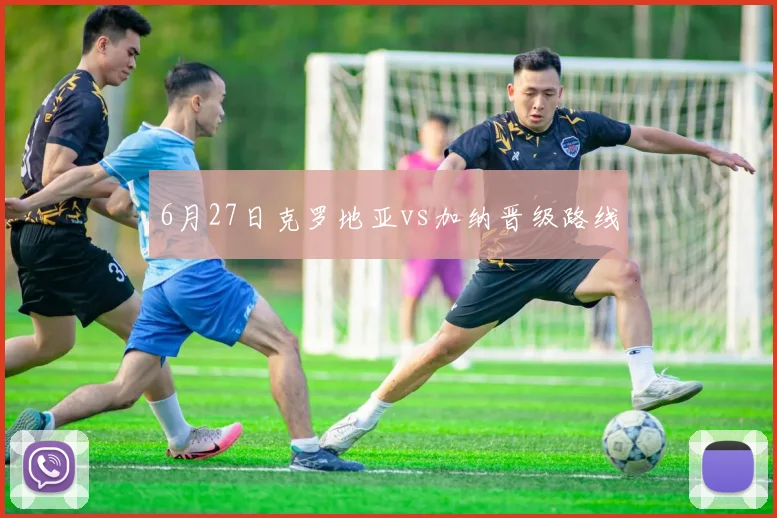 6月27日克罗地亚vs加纳晋级路线