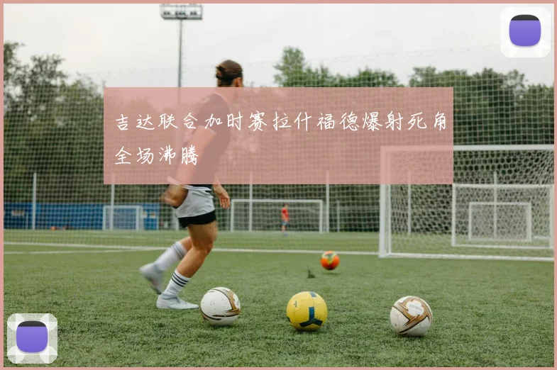吉达联合加时赛拉什福德爆射死角全场沸腾
