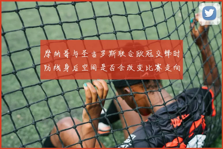 摩纳哥与圣吉罗斯联合欧冠交锋时防线身后空间是否会改变比赛走向