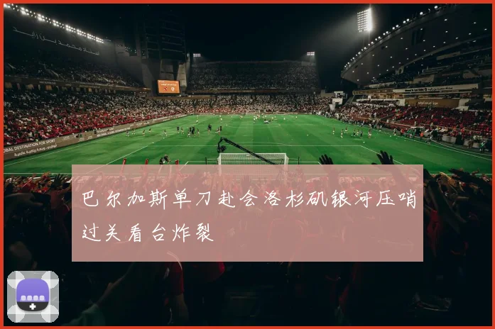 巴尔加斯单刀赴会洛杉矶银河压哨过关看台炸裂