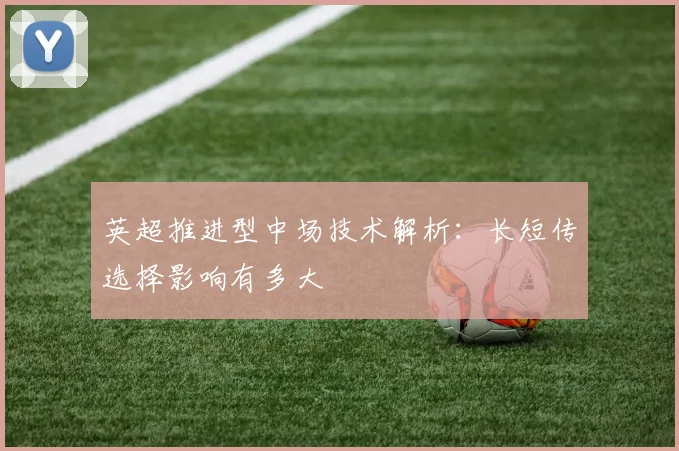 英超推进型中场技术解析：长短传选择影响有多大
