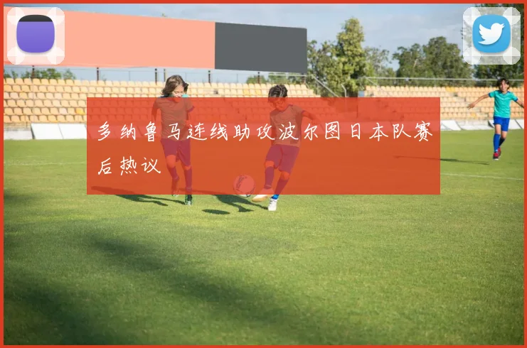 多纳鲁马连线助攻波尔图日本队赛后热议