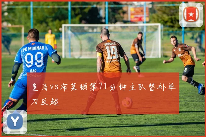 皇马vs布莱顿第71分钟主队替补单刀反超