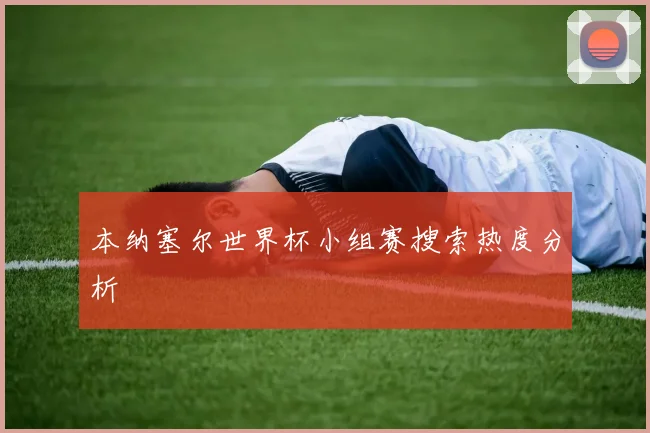 本纳塞尔世界杯小组赛搜索热度分析